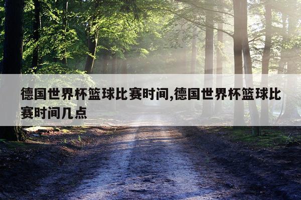 德国世界杯篮球比赛时间,德国世界杯篮球比赛时间几点