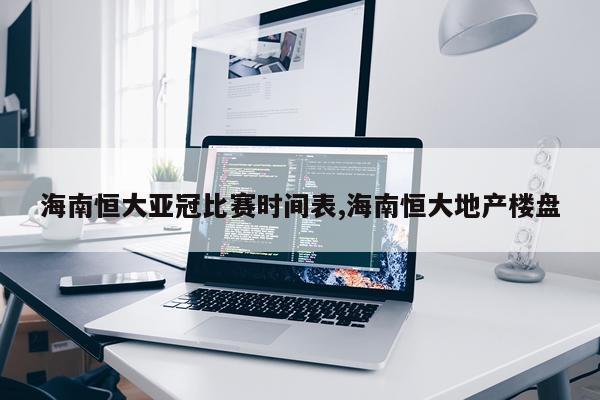 海南恒大亚冠比赛时间表,海南恒大地产楼盘
