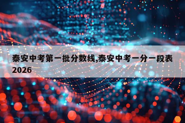 泰安中考第一批分数线,泰安中考一分一段表2026