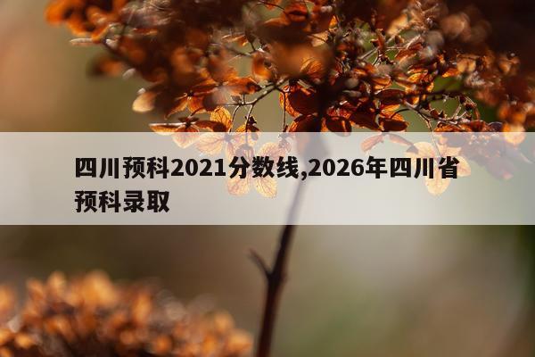 四川预科2021分数线,2026年四川省预科录取