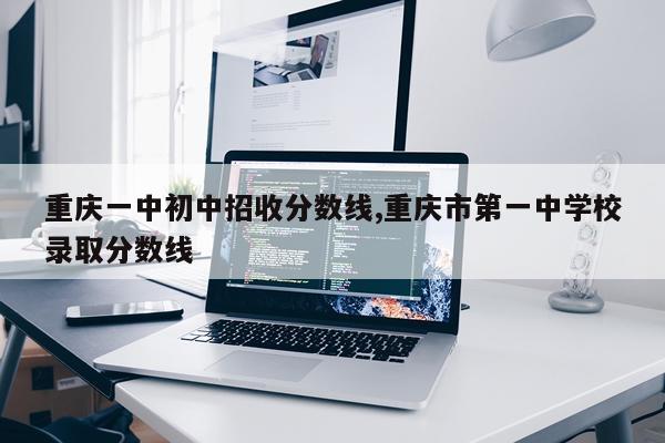 重庆一中初中招收分数线,重庆市第一中学校录取分数线