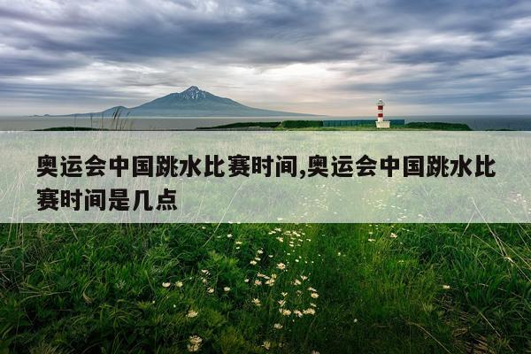 奥运会中国跳水比赛时间,奥运会中国跳水比赛时间是几点