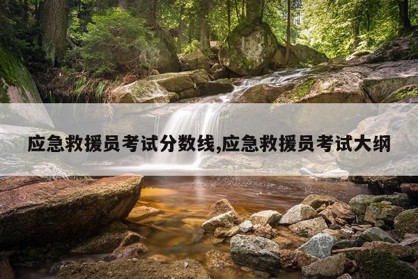 应急救援员考试分数线,应急救援员考试大纲