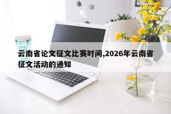 云南省论文征文比赛时间,2026年云南省征文活动的通知