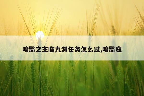 暗翳之主临九渊任务怎么过,暗翳庭