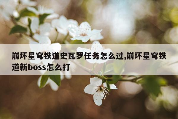 崩坏星穹铁道史瓦罗任务怎么过,崩坏星穹铁道新boss怎么打