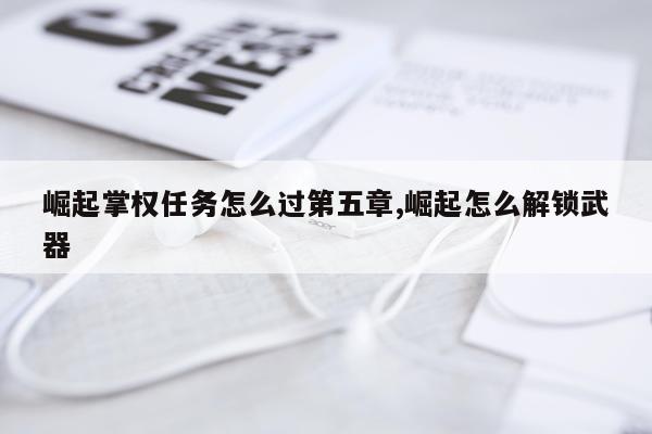 崛起掌权任务怎么过第五章,崛起怎么解锁武器