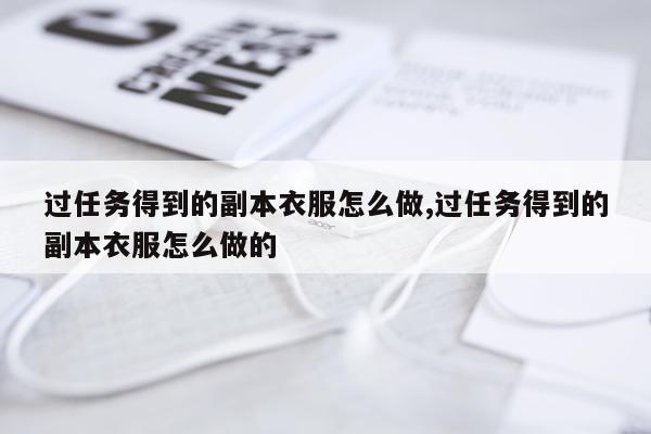 过任务得到的副本衣服怎么做,过任务得到的副本衣服怎么做的