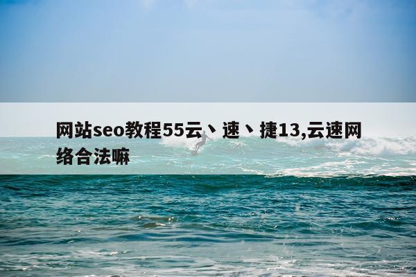 网站seo教程55云丶速丶捷13,云速网络合法嘛