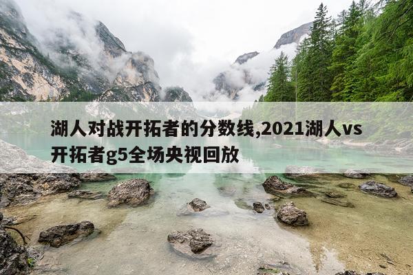 湖人对战开拓者的分数线,2021湖人vs开拓者g5全场央视回放
