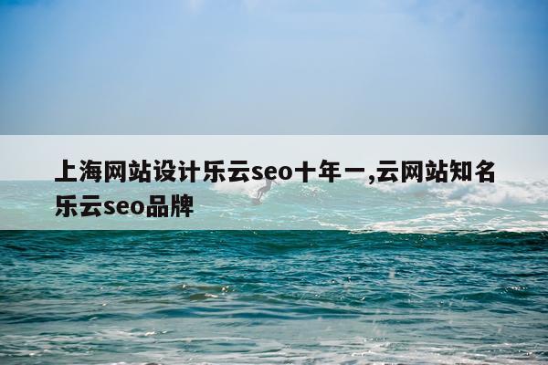 上海网站设计乐云seo十年一,云网站知名乐云seo品牌