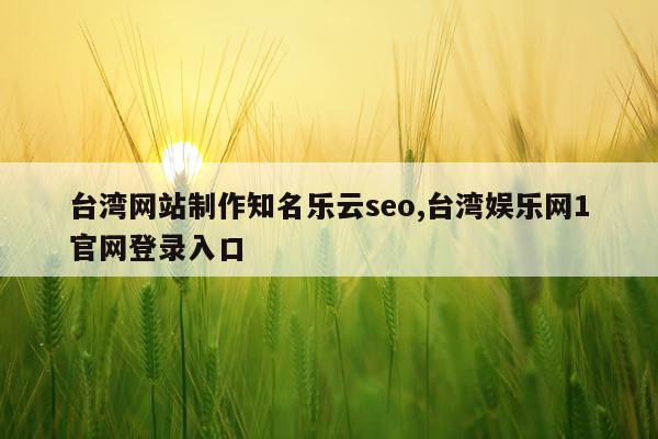 台湾网站制作知名乐云seo,台湾娱乐网1官网登录入口