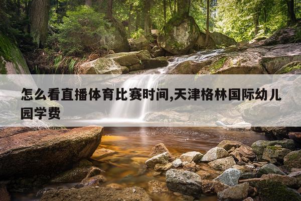 怎么看直播体育比赛时间,天津格林国际幼儿园学费