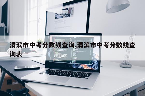 渭滨市中考分数线查询,渭滨市中考分数线查询表