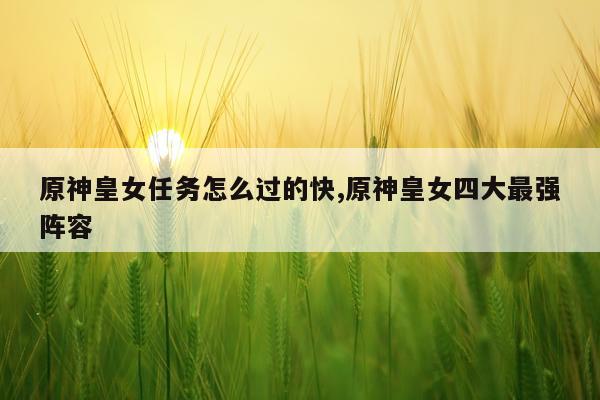 原神皇女任务怎么过的快,原神皇女四大最强阵容