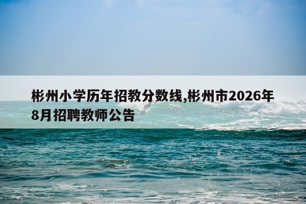 彬州小学历年招教分数线,彬州市2026年8月招聘教师公告