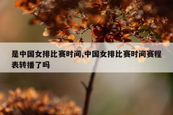 是中国女排比赛时间,中国女排比赛时间赛程表转播了吗