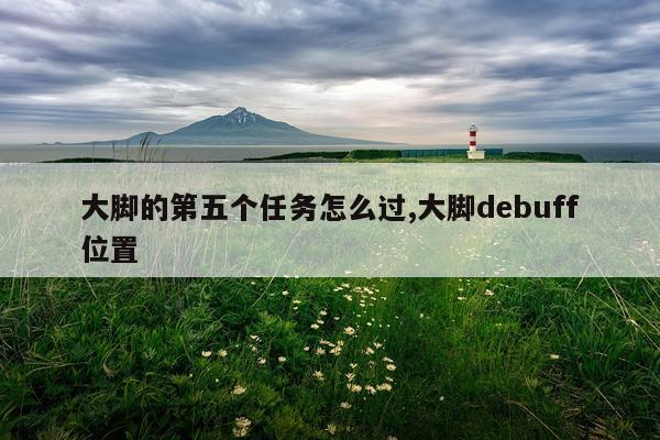 大脚的第五个任务怎么过,大脚debuff位置