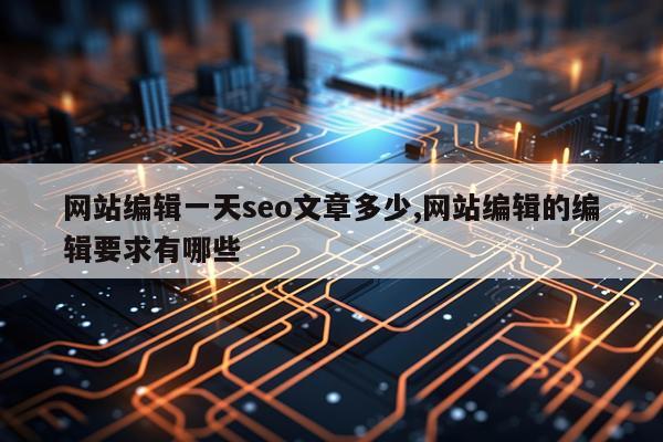 网站编辑一天seo文章多少,网站编辑的编辑要求有哪些