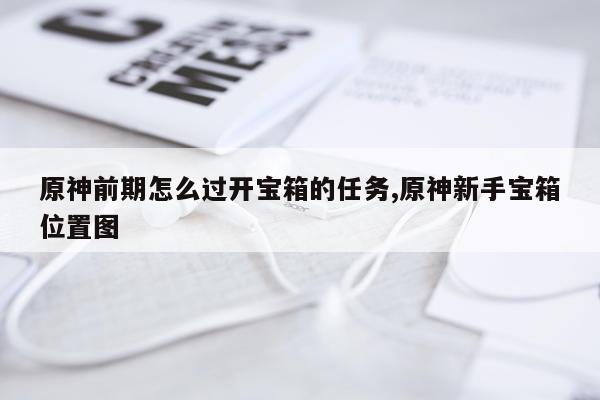 原神前期怎么过开宝箱的任务,原神新手宝箱位置图