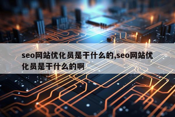 seo网站优化员是干什么的,seo网站优化员是干什么的啊