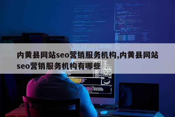 内黄县网站seo营销服务机构,内黄县网站seo营销服务机构有哪些