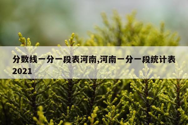 分数线一分一段表河南,河南一分一段统计表2021