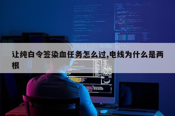 让纯白令签染血任务怎么过,电线为什么是两根