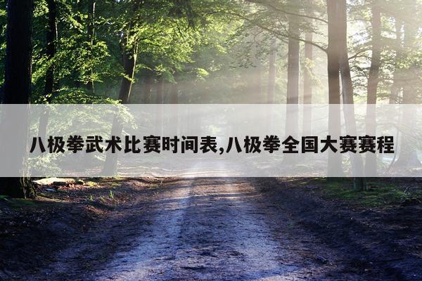八极拳武术比赛时间表,八极拳全国大赛赛程