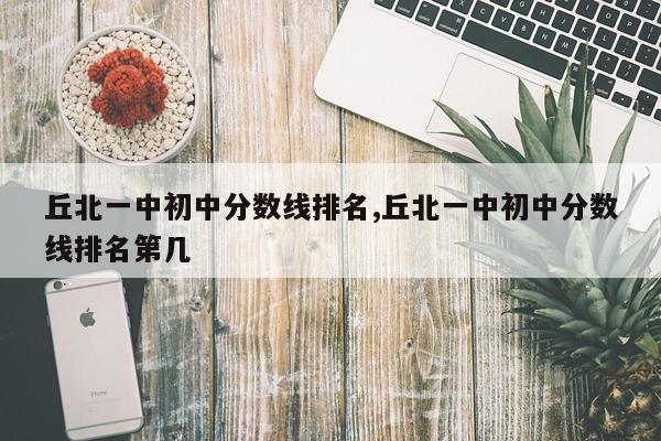 丘北一中初中分数线排名,丘北一中初中分数线排名第几