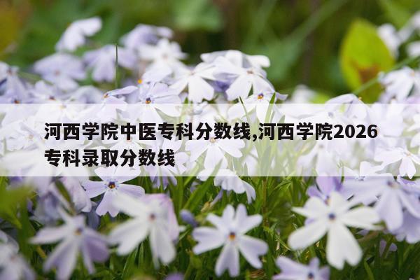 河西学院中医专科分数线,河西学院2026专科录取分数线