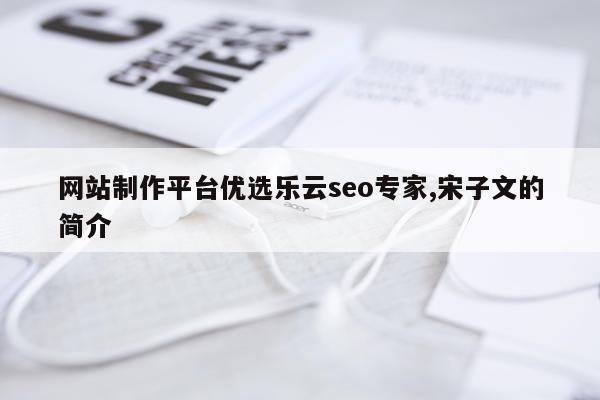 网站制作平台优选乐云seo专家,宋子文的简介