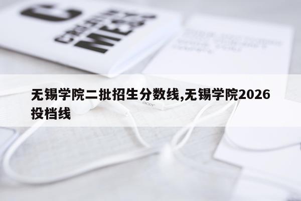 无锡学院二批招生分数线,无锡学院2026投档线