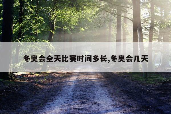 冬奥会全天比赛时间多长,冬奥会几天