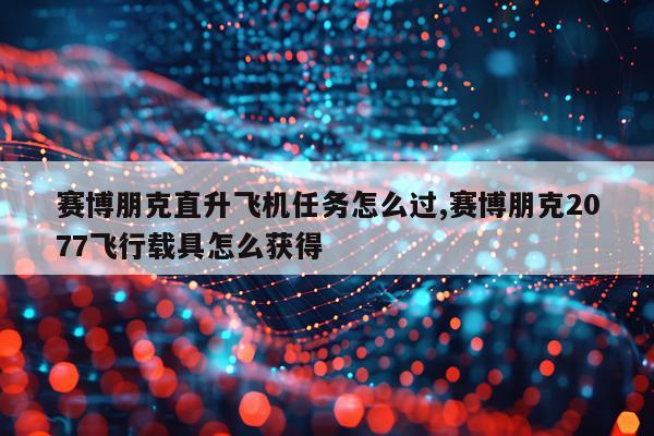 赛博朋克直升飞机任务怎么过,赛博朋克2077飞行载具怎么获得