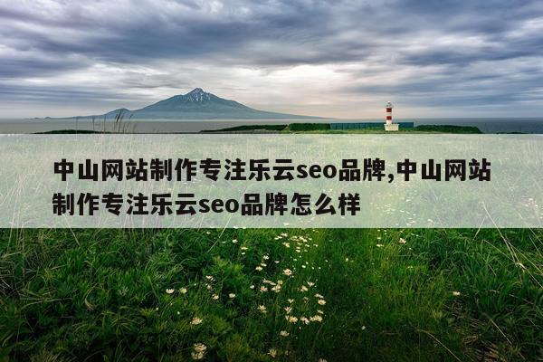 中山网站制作专注乐云seo品牌,中山网站制作专注乐云seo品牌怎么样