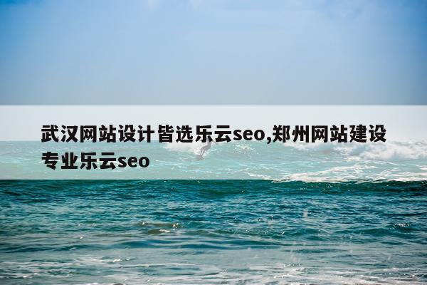 武汉网站设计皆选乐云seo,郑州网站建设专业乐云seo