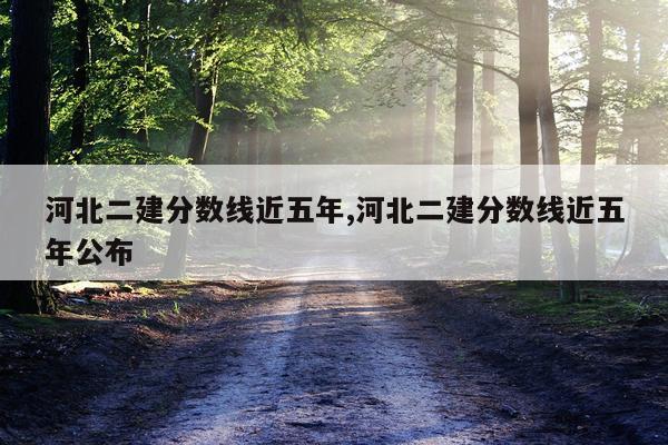 河北二建分数线近五年,河北二建分数线近五年公布