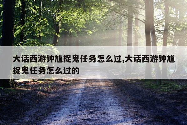 大话西游钟馗捉鬼任务怎么过,大话西游钟馗捉鬼任务怎么过的