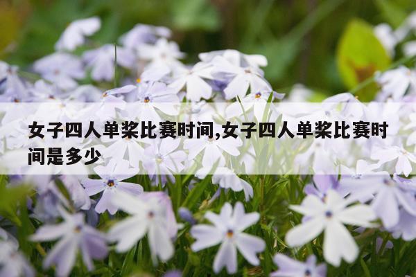 女子四人单桨比赛时间,女子四人单桨比赛时间是多少