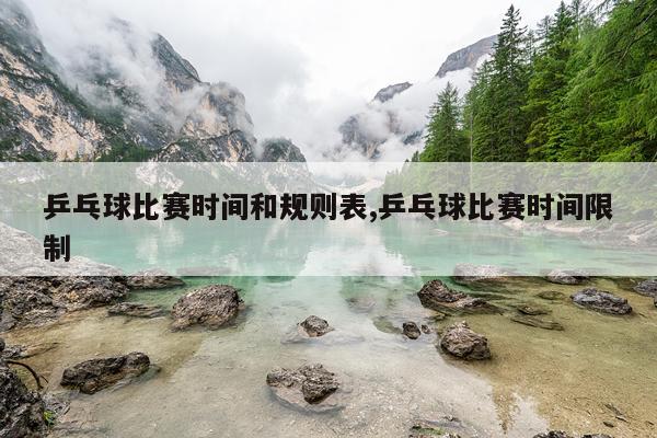 乒乓球比赛时间和规则表,乒乓球比赛时间限制