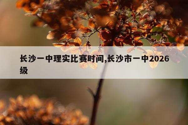 长沙一中理实比赛时间,长沙市一中2026级