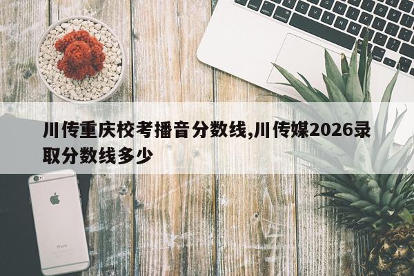 川传重庆校考播音分数线,川传媒2026录取分数线多少