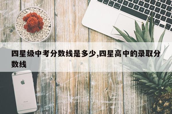 四星级中考分数线是多少,四星高中的录取分数线