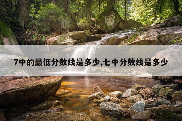 7中的最低分数线是多少,七中分数线是多少