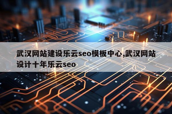 武汉网站建设乐云seo模板中心,武汉网站设计十年乐云seo
