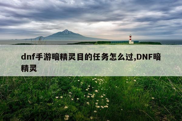dnf手游暗精灵目的任务怎么过,DNF暗精灵