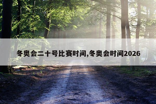冬奥会二十号比赛时间,冬奥会时间2026