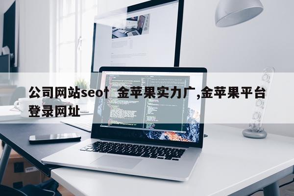 公司网站seo忄金苹果实力广,金苹果平台登录网址