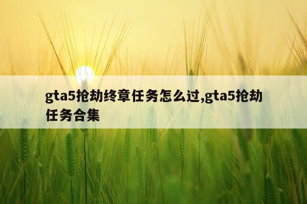 gta5抢劫终章任务怎么过,gta5抢劫任务合集